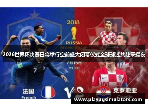 2026世界杯决赛日将举行空前盛大闭幕仪式全球球迷共赴荣耀夜