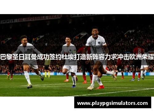 巴黎圣日耳曼成功签约杜埃打造新阵容力求冲击欧洲荣耀