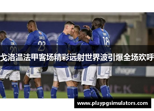 戈洛温法甲客场精彩远射世界波引爆全场欢呼