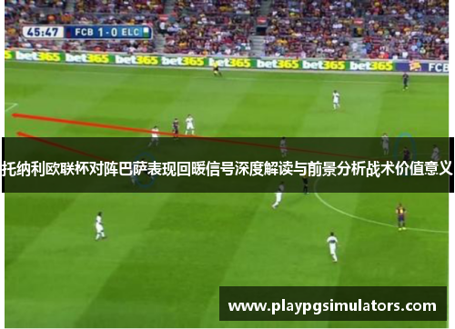 托纳利欧联杯对阵巴萨表现回暖信号深度解读与前景分析战术价值意义