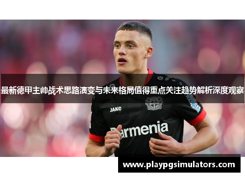 最新德甲主帅战术思路演变与未来格局值得重点关注趋势解析深度观察