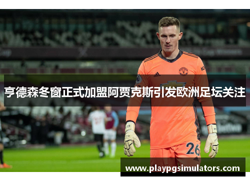 亨德森冬窗正式加盟阿贾克斯引发欧洲足坛关注