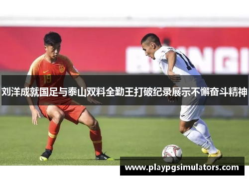 刘洋成就国足与泰山双料全勤王打破纪录展示不懈奋斗精神