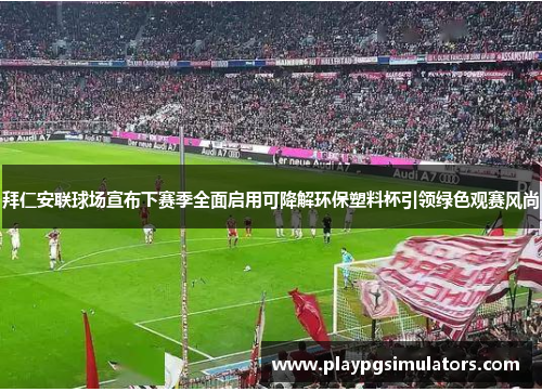 拜仁安联球场宣布下赛季全面启用可降解环保塑料杯引领绿色观赛风尚