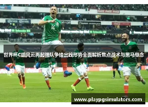 世界杯C组风云再起强队争锋出线形势全面解析焦点战术与黑马悬念 世界杯C组风云再起强队争锋出线形势全面解析焦点战术与黑马悬念