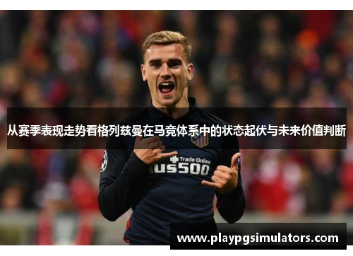 从赛季表现走势看格列兹曼在马竞体系中的状态起伏与未来价值判断 从赛季表现走势看格列兹曼在马竞体系中的状态起伏与未来价值判断