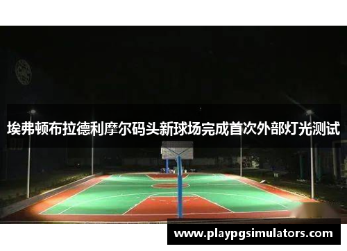 埃弗顿布拉德利摩尔码头新球场完成首次外部灯光测试 埃弗顿布拉德利摩尔码头新球场完成首次外部灯光测试
