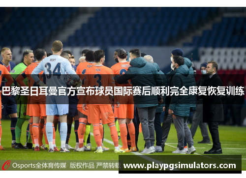 巴黎圣日耳曼官方宣布球员国际赛后顺利完全康复恢复训练 巴黎圣日耳曼官方宣布球员国际赛后顺利完全康复恢复训练