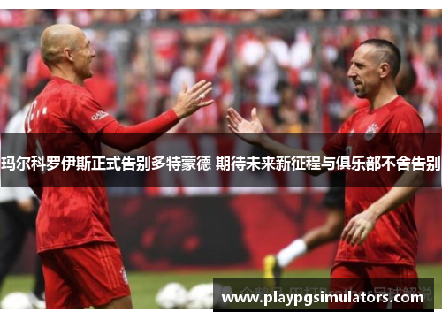 玛尔科罗伊斯正式告别多特蒙德 期待未来新征程与俱乐部不舍告别 玛尔科罗伊斯正式告别多特蒙德 期待未来新征程与俱乐部不舍告别