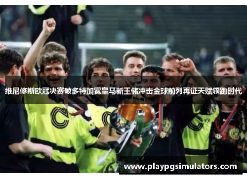 维尼修斯欧冠决赛破多特加冕皇马新王储冲击金球前列再证天赋领跑时代 维尼修斯欧冠决赛破多特加冕皇马新王储冲击金球前列再证天赋领跑时代