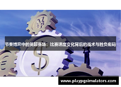 节奏博弈中的英超赛场:比赛速度变化背后的战术与胜负密码 节奏博弈中的英超赛场:比赛速度变化背后的战术与胜负密码
