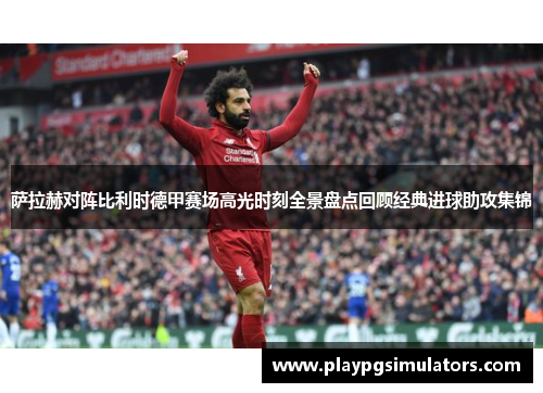 萨拉赫对阵比利时德甲赛场高光时刻全景盘点回顾经典进球助攻集锦
