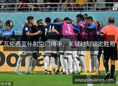 瓦伦西亚补射空门得手,关键时刻锁定胜局 瓦伦西亚补射空门得手,关键时刻锁定胜局