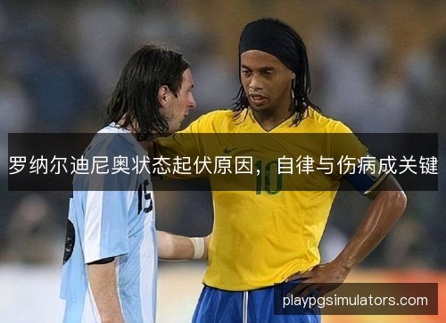 罗纳尔迪尼奥状态起伏原因,自律与伤病成关键 罗纳尔迪尼奥状态起伏原因,自律与伤病成关键